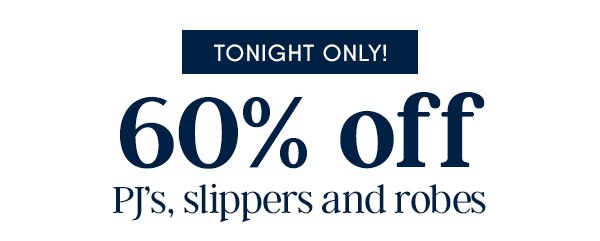 Tonight only! 60% off PJ's, slippers and robes.