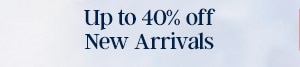 UP TO 40% OFF NEW ARRIVALS