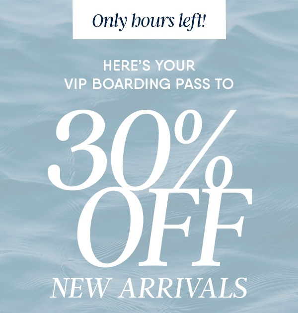 HERE'S YOUR VIP BOARDING PASS TO 30% OFF NEW ARRIVALS