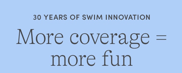 30 YEARS OF SWIM INNOVATION More coverage = more fun
