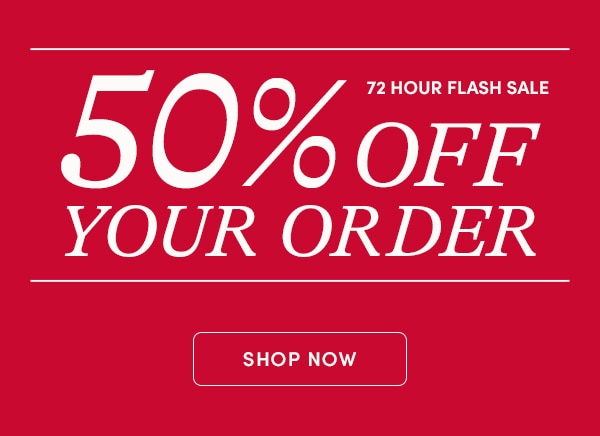 72 HOUR FLACSH SALE, 50% OFF YOUR ORDER
