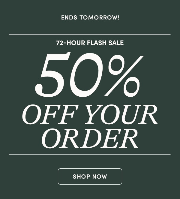 ENDS TOMORROW! 72-HOUR FLASH SALE, 50% OFF YOUR ORDER