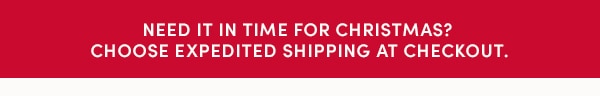 NEED IT IN TIME FOR CHRISTMAS? CHOOSE EXPEDITED SHIPPING AT CHECKOUT.