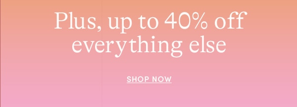 PLUS, UP TO 40% OFF EVERYTHING ELSE, SHOP NOW