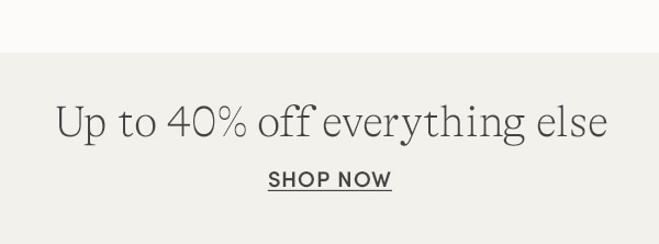 Up to 40% off everything else, SHOP NOW