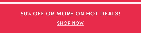 50% OFF OR MORE HOT DEALS