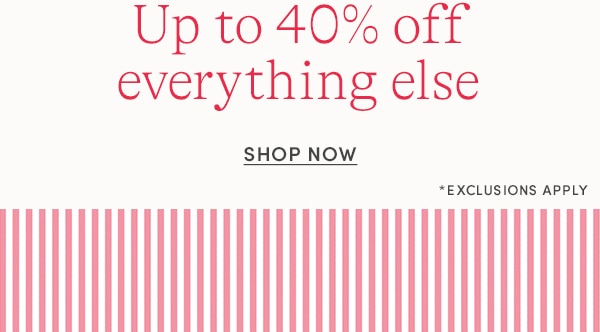 UP TO 40% OFF EVERYTHING ELSE, SHOP NOW