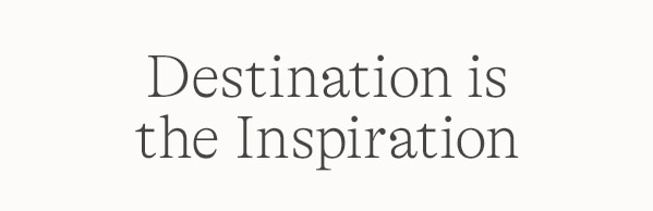 DESTINATION IS THE INSPIRATION
