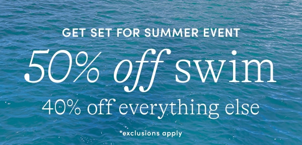 GET SET FOR SUMMER EVENT, 50% OFF SWIM, 40% OFF EVERYTHING ELSE, EXCLUSIONS APPLY