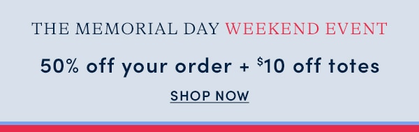 THE MEMORIAL DAY WEEKEND EVENT: 50% OFF YOUR ORDER + $10 OFF TOTES