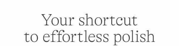 YOUR SHORTCUT TO EFFORTLESS POLISH