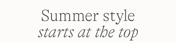 SUMMER STYLE STARTS AT THE TOP